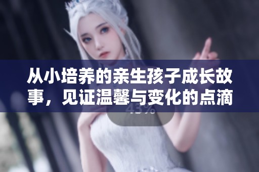 从小培养的亲生孩子成长故事，见证温馨与变化的点滴经历