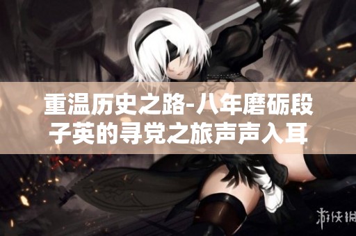 重温历史之路-八年磨砺段子英的寻党之旅声声入耳