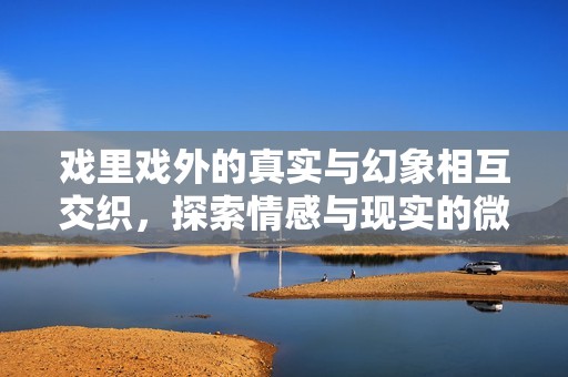 戏里戏外的真实与幻象相互交织，探索情感与现实的微妙关系
