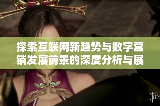 探索互联网新趋势与数字营销发展前景的深度分析与展望