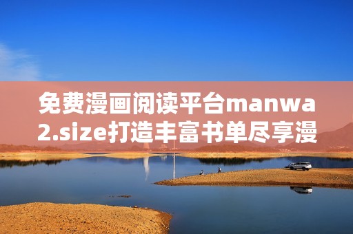 免费漫画阅读平台manwa2.size打造丰富书单尽享漫迷盛宴