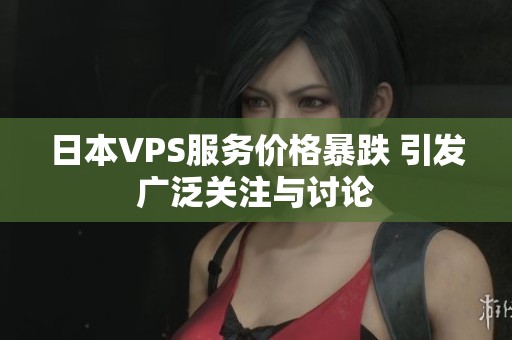 日本VPS服务价格暴跌 引发广泛关注与讨论