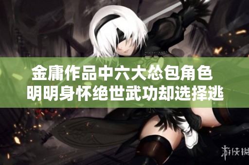 金庸作品中六大怂包角色 明明身怀绝世武功却选择逃避挑战
