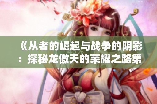 《从者的崛起与战争的阴影：探秘龙傲天的荣耀之路第二季》