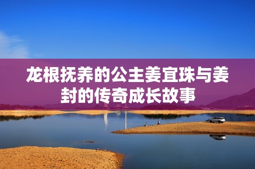 龙根抚养的公主姜宜珠与姜封的传奇成长故事