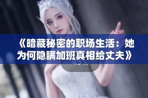 《暗藏秘密的职场生活：她为何隐瞒加班真相给丈夫》