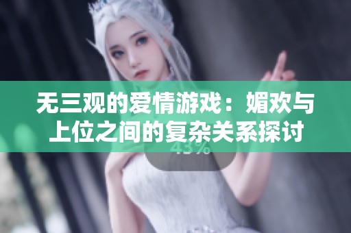 无三观的爱情游戏：媚欢与上位之间的复杂关系探讨
