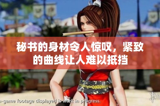 秘书的身材令人惊叹，紧致的曲线让人难以抵挡