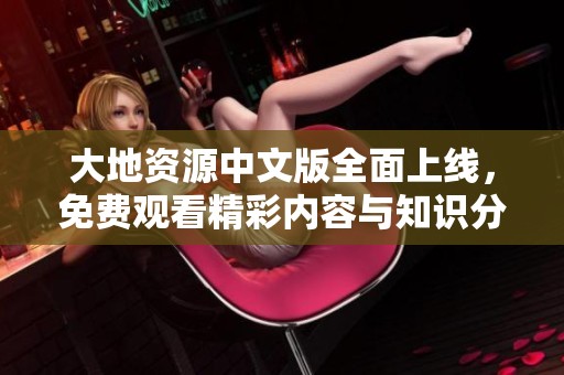 大地资源中文版全面上线，免费观看精彩内容与知识分享