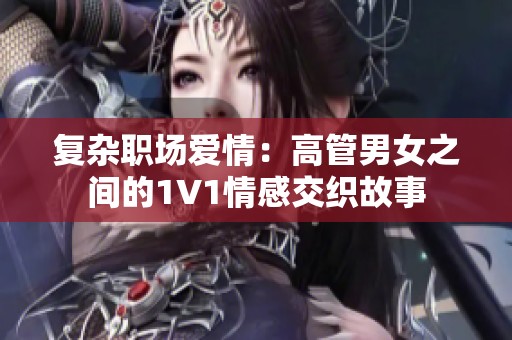 复杂职场爱情：高管男女之间的1V1情感交织故事