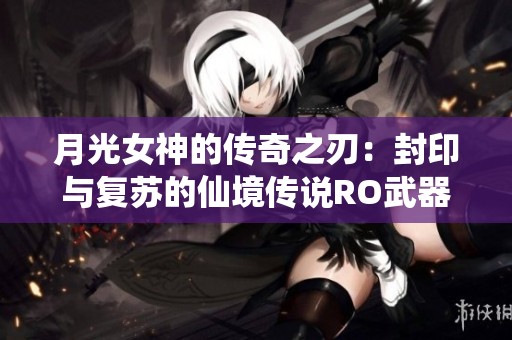 月光女神的传奇之刃：封印与复苏的仙境传说RO武器探秘
