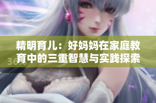 精明育儿：好妈妈在家庭教育中的三重智慧与实践探索