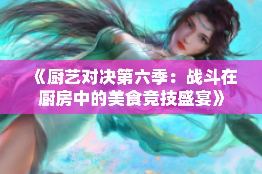 《厨艺对决第六季：战斗在厨房中的美食竞技盛宴》