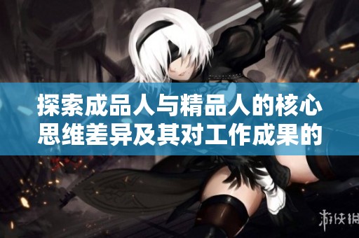 探索成品人与精品人的核心思维差异及其对工作成果的影响分析