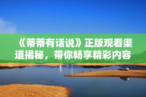 《蒂蒂有话说》正版观看渠道揭秘，带你畅享精彩内容