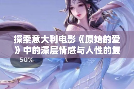 探索意大利电影《原始的爱》中的深层情感与人性的复杂纠葛
