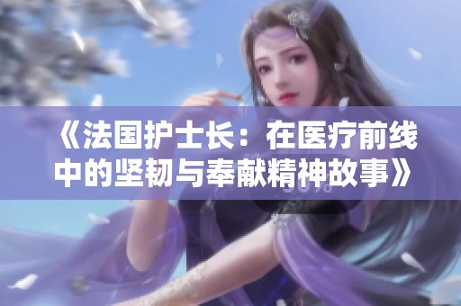 《法国护士长：在医疗前线中的坚韧与奉献精神故事》