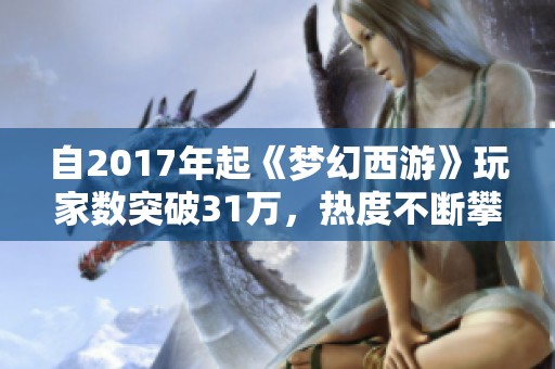 自2017年起《梦幻西游》玩家数突破31万，热度不断攀升创新高