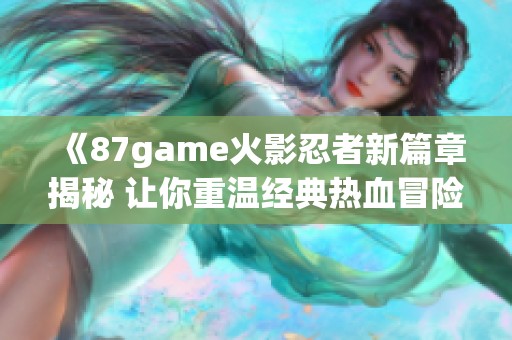 《87game火影忍者新篇章揭秘 让你重温经典热血冒险》