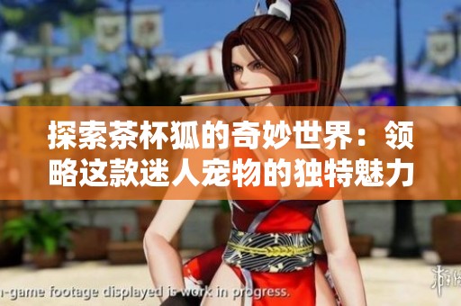 探索茶杯狐的奇妙世界：领略这款迷人宠物的独特魅力与生活习性