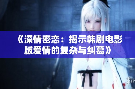 《深情密恋：揭示韩剧电影版爱情的复杂与纠葛》