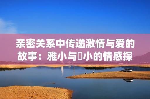 亲密关系中传递激情与爱的故事：雅小与泬小的情感探索之旅(1)