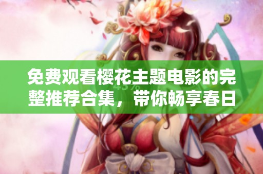 免费观看樱花主题电影的完整推荐合集，带你畅享春日浪漫时光