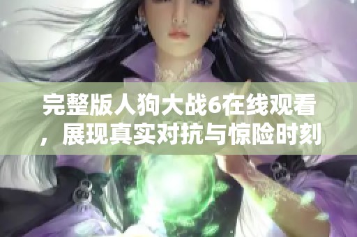 完整版人狗大战6在线观看，展现真实对抗与惊险时刻的精彩内容