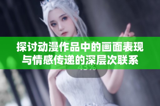 探讨动漫作品中的画面表现与情感传递的深层次联系