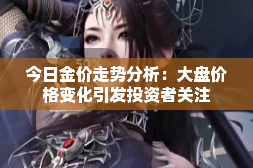 今日金价走势分析：大盘价格变化引发投资者关注