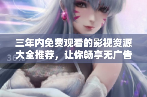 三年内免费观看的影视资源大全推荐，让你畅享无广告的观影体验