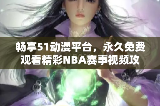畅享51动漫平台，永久免费观看精彩NBA赛事视频攻略分享