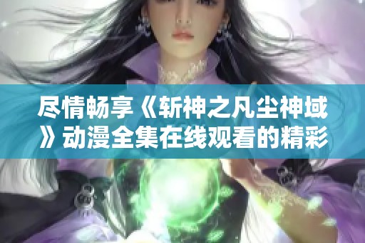 尽情畅享《斩神之凡尘神域》动漫全集在线观看的精彩体验与剧情解析