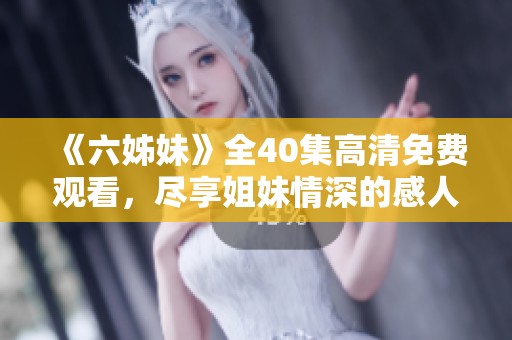 《六姊妹》全40集高清免费观看，尽享姐妹情深的感人故事