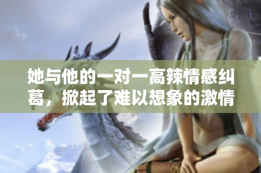 她与他的一对一高辣情感纠葛，掀起了难以想象的激情与感动
