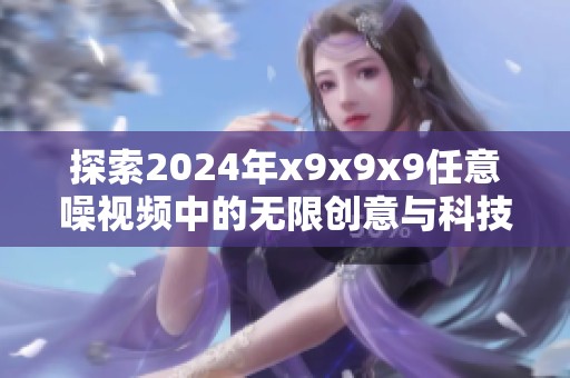 探索2024年x9x9x9任意噪视频中的无限创意与科技魅力