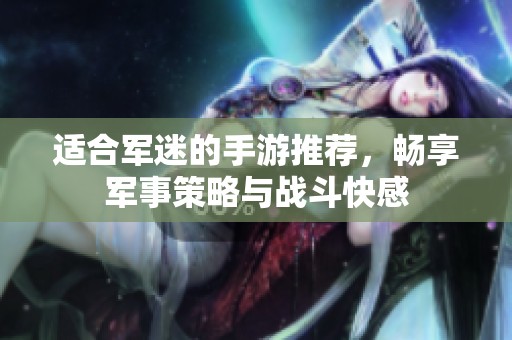 适合军迷的手游推荐，畅享军事策略与战斗快感