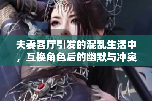 夫妻客厅引发的混乱生活中，互换角色后的幽默与冲突故事