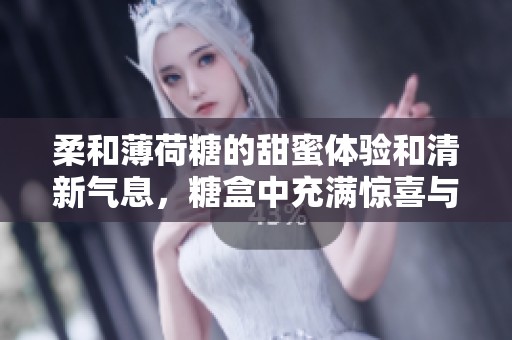 柔和薄荷糖的甜蜜体验和清新气息，糖盒中充满惊喜与乐趣