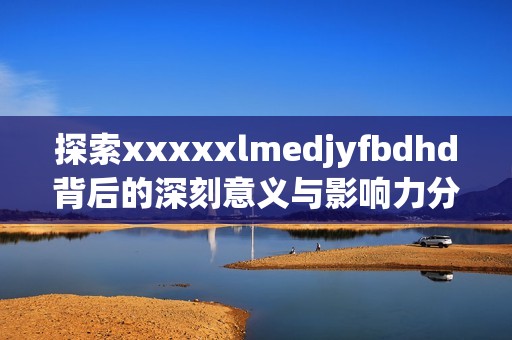 探索xxxxxlmedjyfbdhd背后的深刻意义与影响力分析
