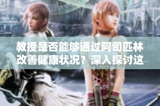 教授是否能够通过阿司匹林改善健康状况？深入探讨这个话题。