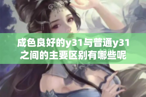成色良好的y31与普通y31之间的主要区别有哪些呢