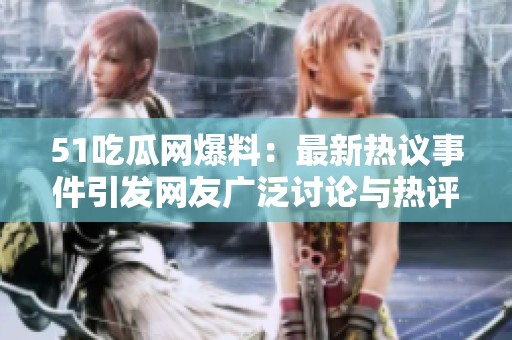 51吃瓜网爆料：最新热议事件引发网友广泛讨论与热评