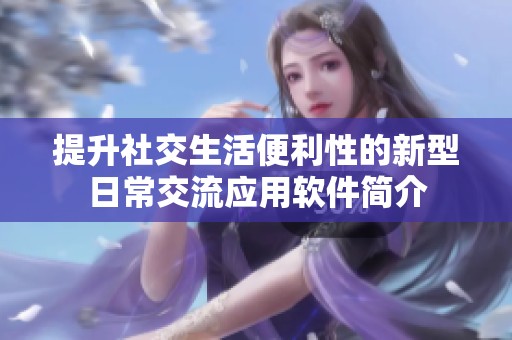 提升社交生活便利性的新型日常交流应用软件简介