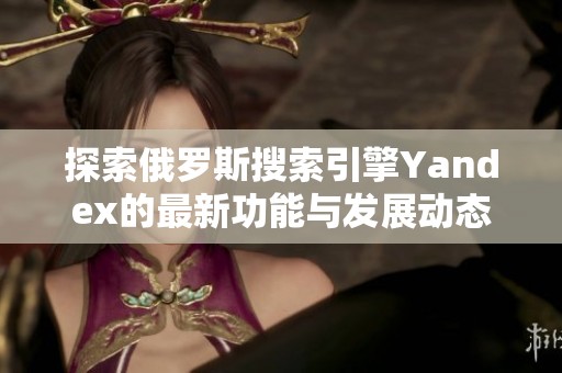 探索俄罗斯搜索引擎Yandex的最新功能与发展动态
