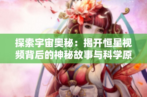 探索宇宙奥秘：揭开恒星视频背后的神秘故事与科学原理