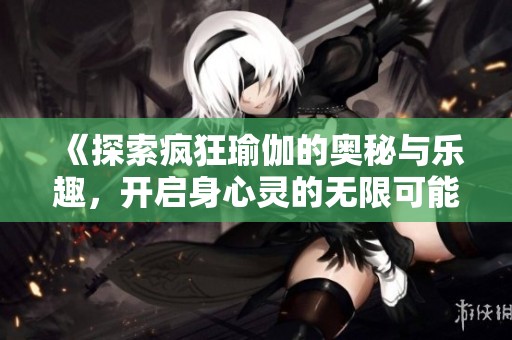 《探索疯狂瑜伽的奥秘与乐趣，开启身心灵的无限可能》