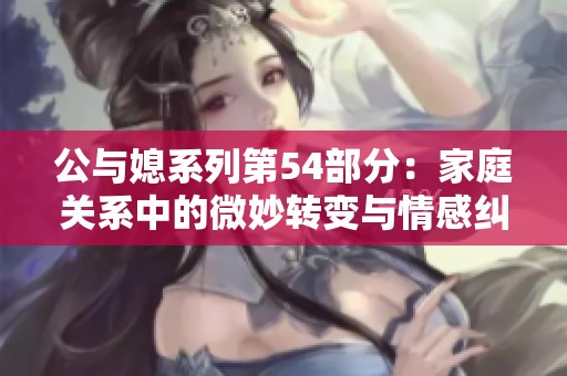 公与媳系列第54部分：家庭关系中的微妙转变与情感纠葛分析