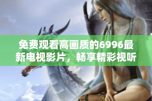 免费观看高画质的6996最新电视影片，畅享精彩视听盛宴