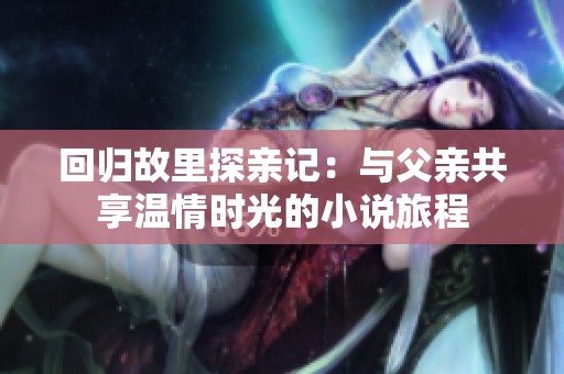 回归故里探亲记：与父亲共享温情时光的小说旅程